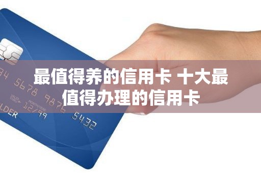 最值得养的信用卡 十大最值得办理的信用卡