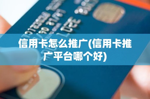 信用卡怎么推广(信用卡推广平台哪个好) 信用卡怎么推广(信用卡推广平台哪个好)