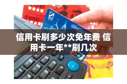 信用卡刷多少次免年费 信用卡一年**刷几次 信用卡刷多少次免年费 信用卡一年**刷几次