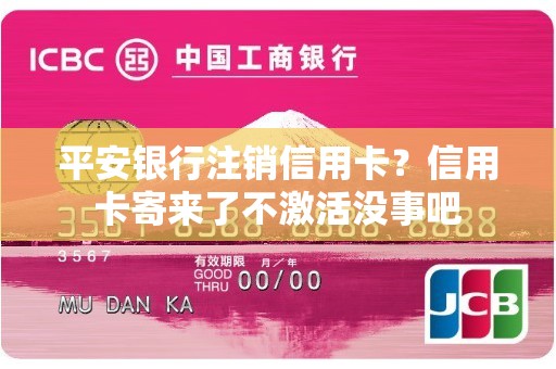 平安银行注销信用卡？信用卡寄来了不激活没事吧