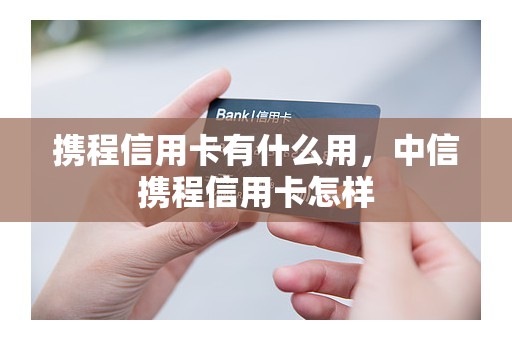 携程信用卡有什么用，中信携程信用卡怎样