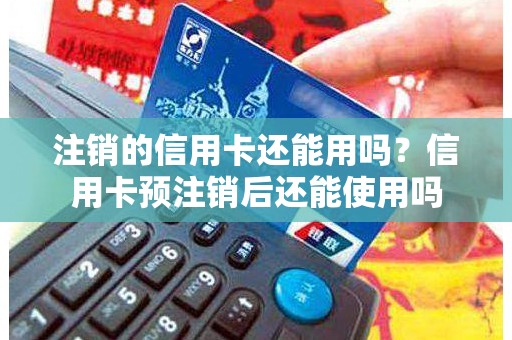 注销的信用卡还能用吗?信用卡预注销后还能使用吗 注销的信用卡还能用吗?信用卡预注销后还能使用吗