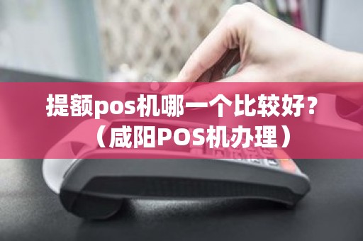 提额pos机哪一个比较好？（咸阳POS机办理）