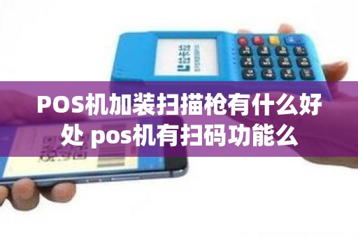 POS机加装扫描枪有什么好处 pos机有扫码功能么