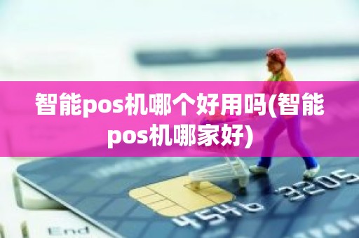智能pos机哪个好用吗(智能pos机哪家好)