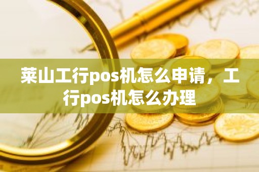 莱山工行pos机怎么申请，工行pos机怎么办理