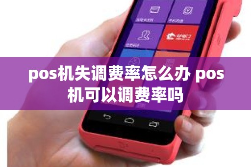 pos机失调费率怎么办 pos机可以调费率吗