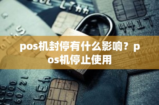 pos机封停有什么影响？pos机停止使用