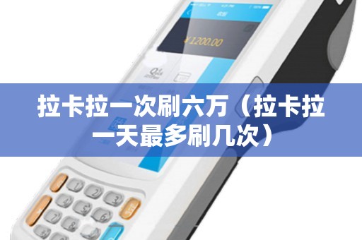 拉卡拉一次刷六万（拉卡拉一天最多刷几次）