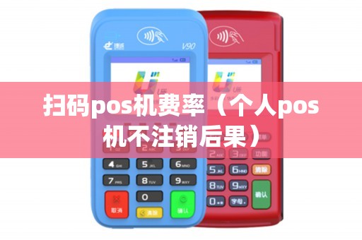 扫码pos机费率（个人pos机不注销后果）