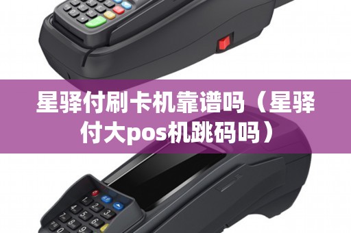 星驿付刷卡机靠谱吗（星驿付大pos机跳码吗）