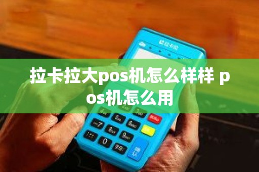 拉卡拉大pos机怎么样样 pos机怎么用