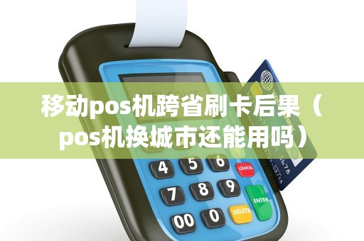 移动pos机跨省刷卡后果（pos机换城市还能用吗）