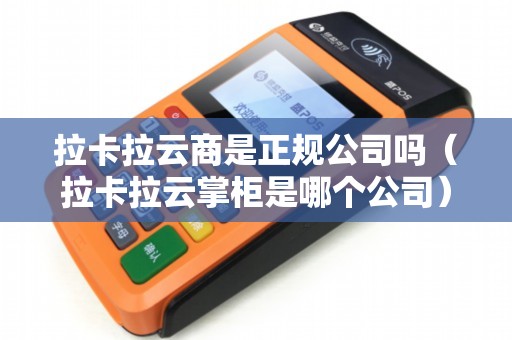 拉卡拉云商是正规公司吗（拉卡拉云掌柜是哪个公司）