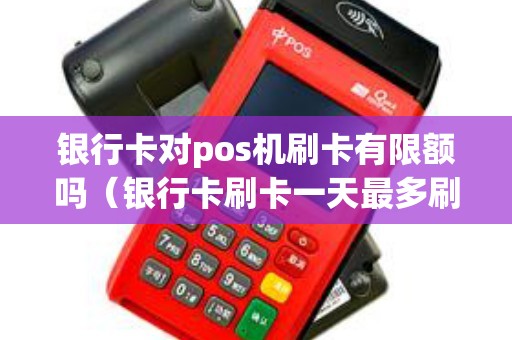 银行卡对pos机刷卡有限额吗（银行卡刷卡一天最多刷多少）