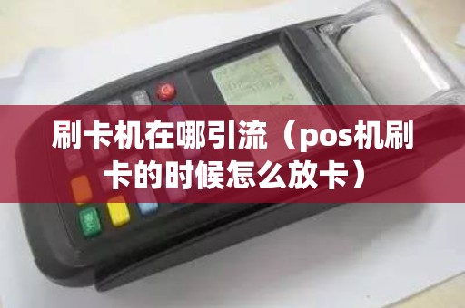 刷卡机在哪引流（pos机刷卡的时候怎么放卡）