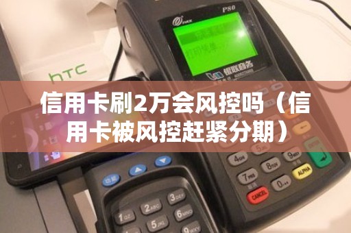 信用卡刷2万会风控吗（信用卡被风控赶紧分期）