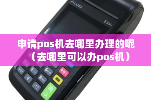 申请pos机去哪里办理的呢（去哪里可以办pos机）