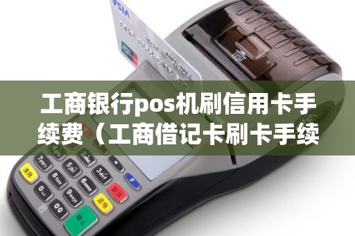 工商银行pos机刷信用卡手续费（工商借记卡刷卡手续费）
