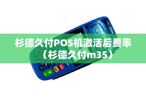 杉德久付POS机激活后费率（杉德久付m35）