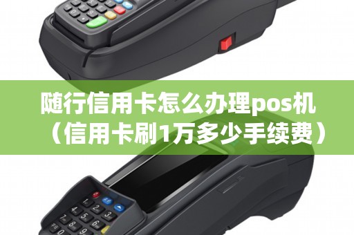 随行信用卡怎么办理pos机（信用卡刷1万多少手续费）