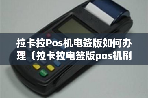 拉卡拉Pos机电签版如何办理（拉卡拉电签版pos机刷自己的信用卡）