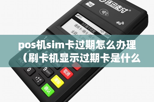 pos机sim卡过期怎么办理（刷卡机显示过期卡是什么情况）