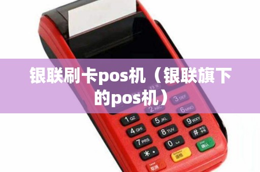 银联刷卡pos机（银联旗下的pos机）
