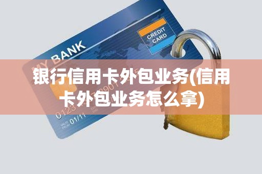 银行信用卡外包业务(信用卡外包业务怎么拿)