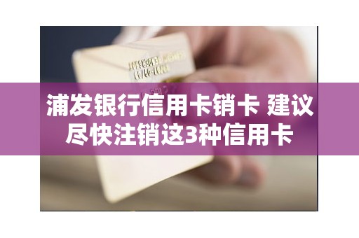 浦发银行信用卡销卡 建议尽快注销这3种信用卡