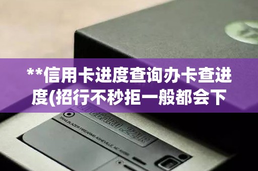 **信用卡进度查询办卡查进度(招行不秒拒一般都会下卡吗)