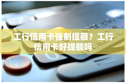 工行信用卡强制提额？工行信用卡好提额吗