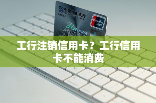 工行注销信用卡？工行信用卡不能消费