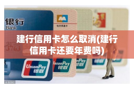 建行信用卡怎么取消(建行信用卡还要年费吗)