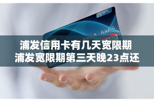 浦发信用卡有几天宽限期 浦发宽限期第三天晚23点还款