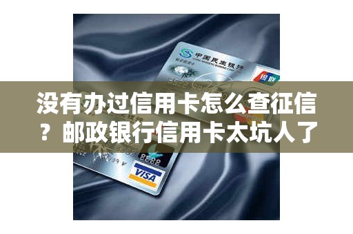 没有办过信用卡怎么查征信？邮政银行信用卡太坑人了