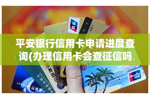 平安银行信用卡申请进度查询(办理信用卡会查征信吗)