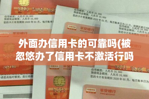 外面办信用卡的可靠吗(被忽悠办了信用卡不激活行吗)