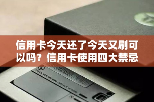 信用卡今天还了今天又刷可以吗?信用卡使用四大禁忌 信用卡今天还了今天又刷可以吗?信用卡使用四大禁忌