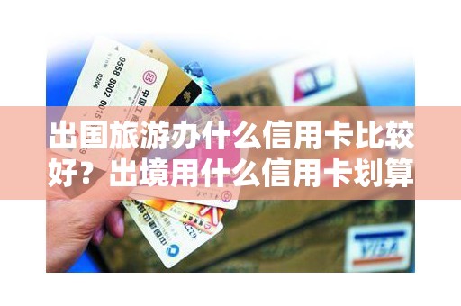 出国旅游办什么信用卡比较好?出境用什么信用卡划算 出国旅游办什么信用卡比较好?出境用什么信用卡划算