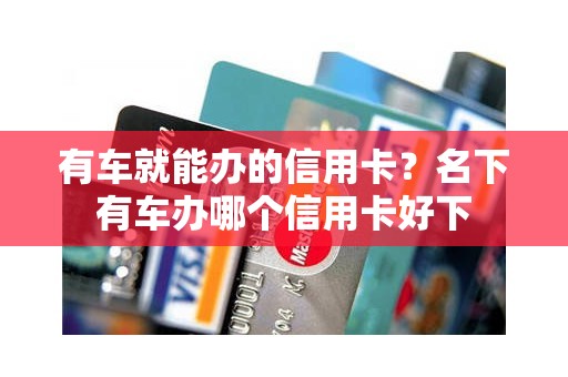 有车就能办的信用卡？名下有车办哪个信用卡好下