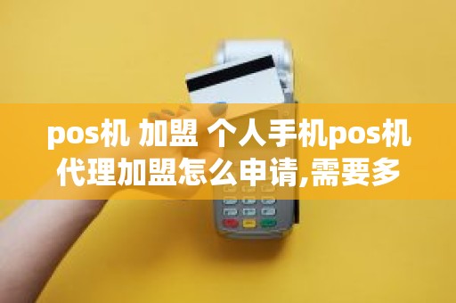 pos机 加盟 个人手机pos机代理加盟怎么申请,需要多少