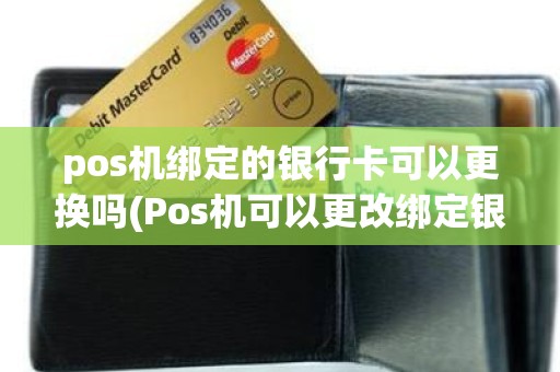 pos机绑定的银行卡可以更换吗(Pos机可以更改绑定银行卡吗)