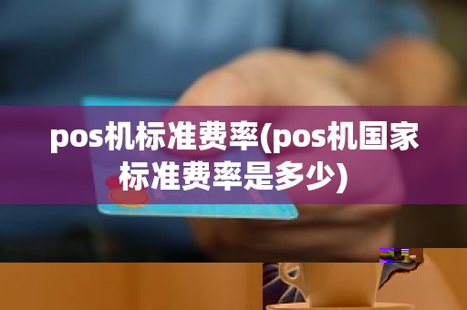 pos机标准费率(pos机国家标准费率是多少)