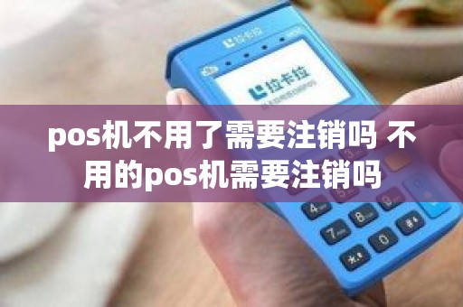 pos机不用了需要注销吗 不用的pos机需要注销吗