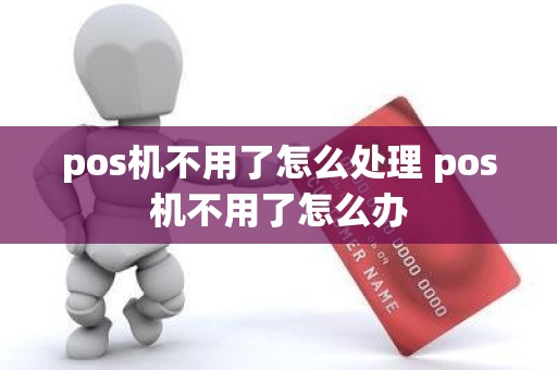 pos机不用了怎么处理 pos机不用了怎么办