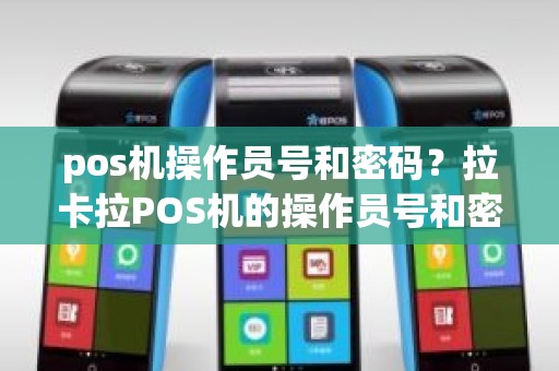 pos机操作员号和密码？拉卡拉POS机的操作员号和密码是什么