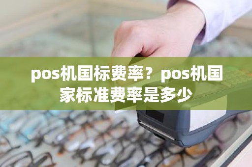 pos机国标费率？pos机国家标准费率是多少