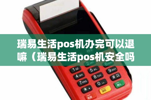 瑞易生活pos机办完可以退嘛（瑞易生活pos机安全吗）
