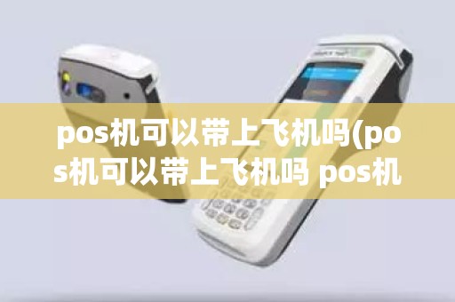 pos机可以带上飞机吗(pos机可以带上飞机吗 pos机能不能带上飞机吗)